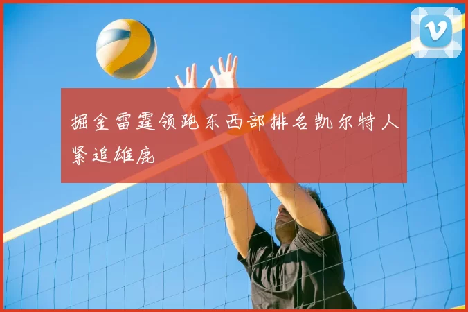 掘金雷霆领跑东西部排名凯尔特人紧追雄鹿