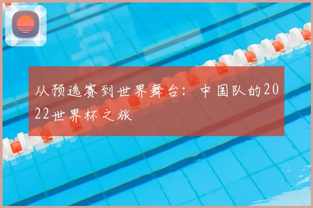 从预选赛到世界舞台：中国队的2022世界杯之旅