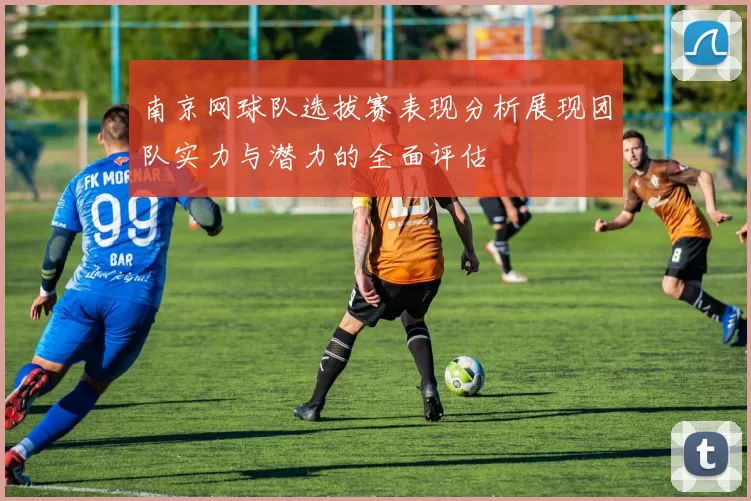 南京网球队选拔赛表现分析展现团队实力与潜力的全面评估