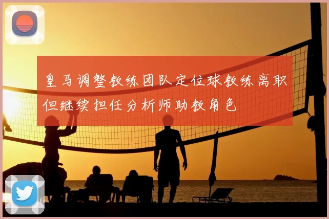 皇马调整教练团队定位球教练离职但继续担任分析师助教角色