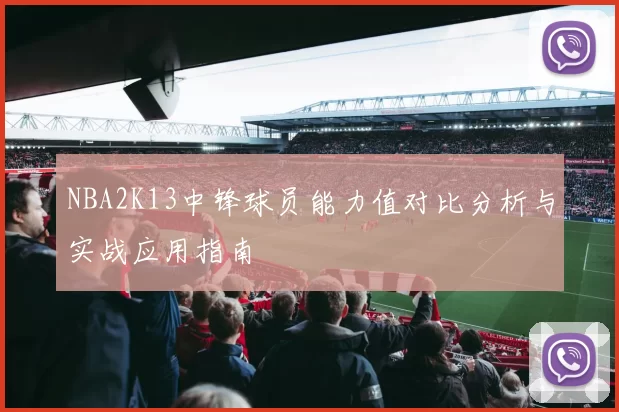 NBA2K13中锋球员能力值对比分析与实战应用指南