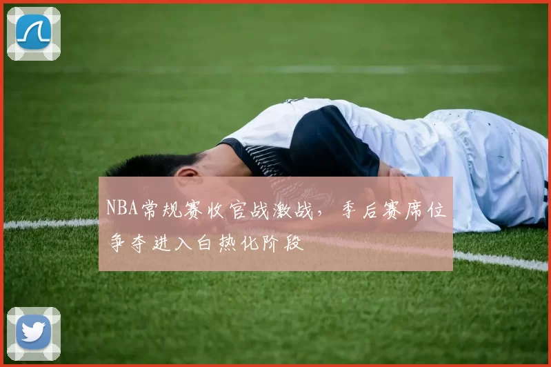 NBA常规赛收官战激战，季后赛席位争夺进入白热化阶段