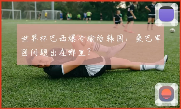 世界杯巴西爆冷输给韩国，桑巴军团问题出在哪里？