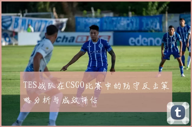TES战队在CSGO比赛中的防守反击策略分析与成效评估