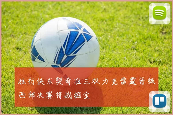 独行侠东契奇准三双力克雷霆晋级西部决赛将战掘金