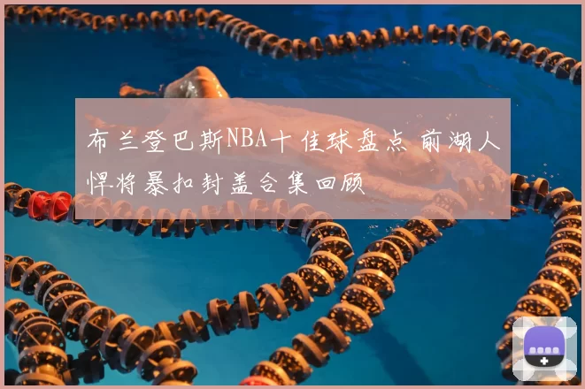 布兰登巴斯NBA十佳球盘点 前湖人悍将暴扣封盖合集回顾
