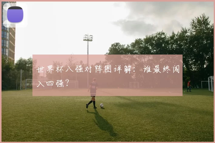 世界杯八强对阵图详解：谁最终闯入四强？
