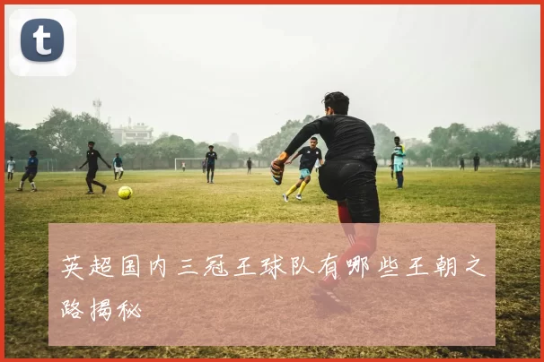 英超国内三冠王球队有哪些王朝之路揭秘