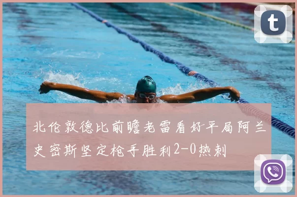 北伦敦德比前瞻老雷看好平局阿兰史密斯坚定枪手胜利2-0热刺