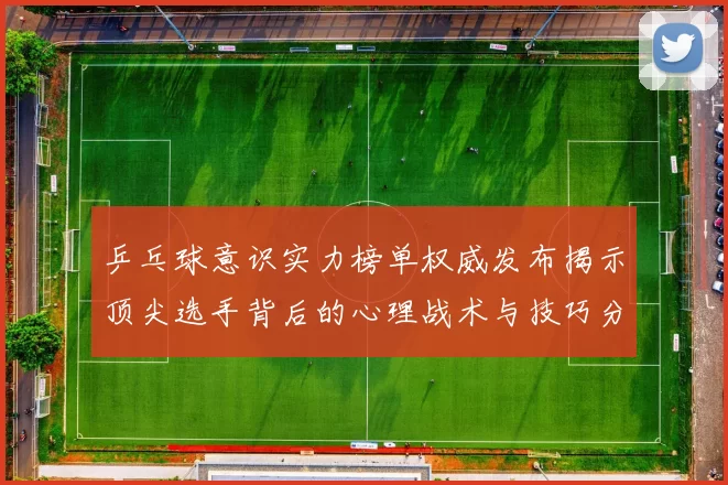 乒乓球意识实力榜单权威发布揭示顶尖选手背后的心理战术与技巧分析