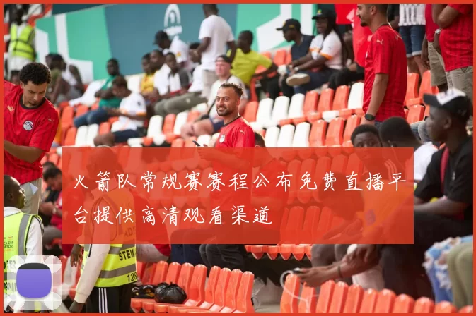 火箭队常规赛赛程公布免费直播平台提供高清观看渠道