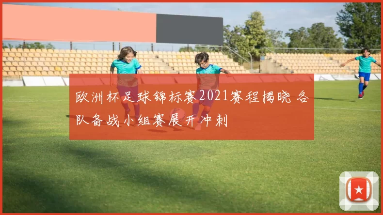 欧洲杯足球锦标赛2021赛程揭晓 各队备战小组赛展开冲刺