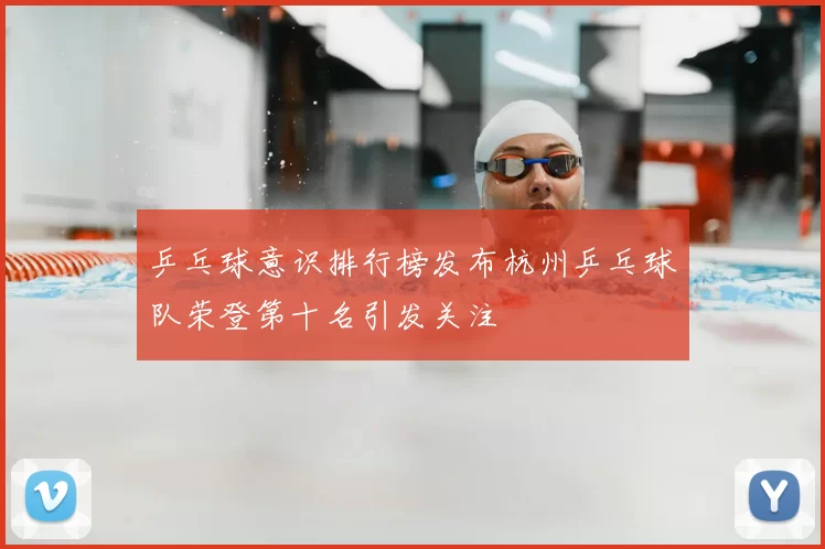 乒乓球意识排行榜发布杭州乒乓球队荣登第十名引发关注