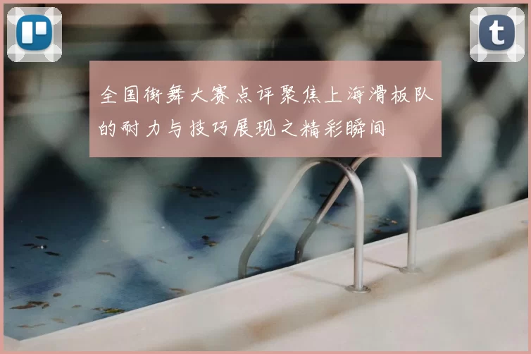 全国街舞大赛点评聚焦上海滑板队的耐力与技巧展现之精彩瞬间
