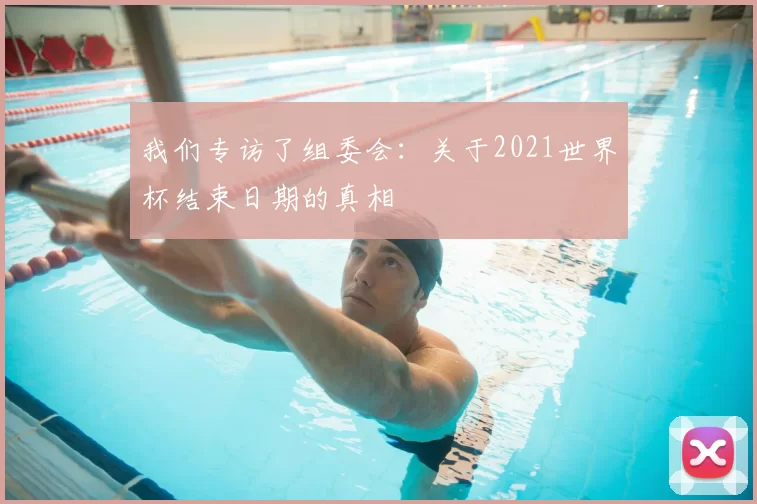 我们专访了组委会:关于2021世界杯结束日期的真相