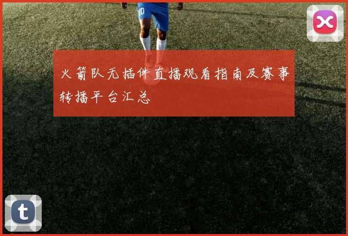 火箭队无插件直播观看指南及赛事转播平台汇总