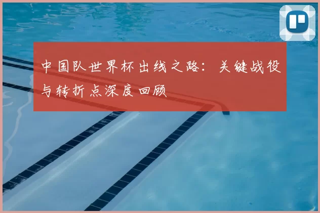 中国队世界杯出线之路：关键战役与转折点深度回顾