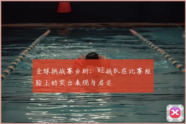 全球挑战赛分析:WE战队在比赛经验上的突出表现与启示