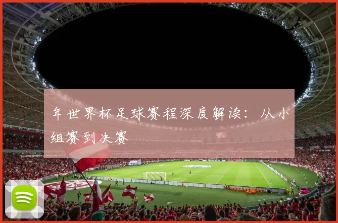 年世界杯足球赛程深度解读：从小组赛到决赛