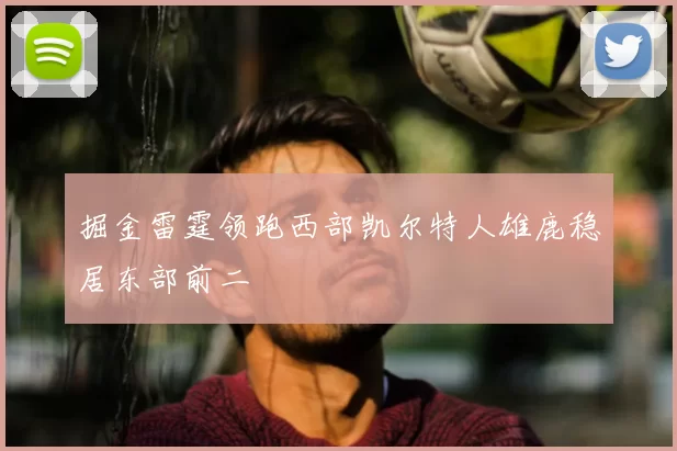 掘金雷霆领跑西部凯尔特人雄鹿稳居东部前二
