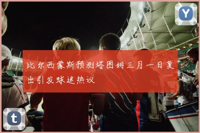比尔西蒙斯预测塔图姆三月一日复出引发球迷热议