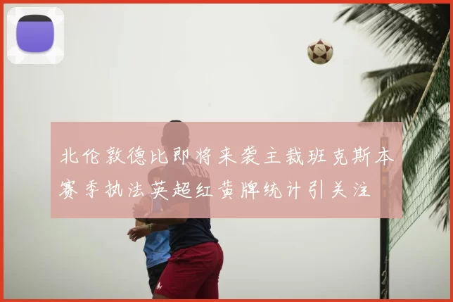 北伦敦德比即将来袭主裁班克斯本赛季执法英超红黄牌统计引关注