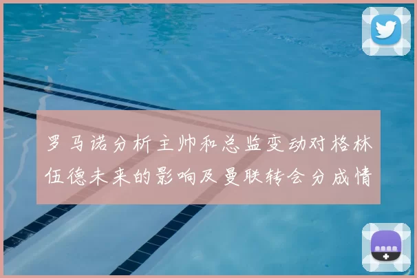 罗马诺分析主帅和总监变动对格林伍德未来的影响及曼联转会分成情况