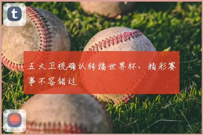 五大卫视确认转播世界杯，精彩赛事不容错过