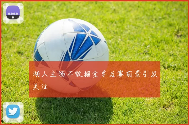 湖人主场不敌掘金季后赛前景引发关注