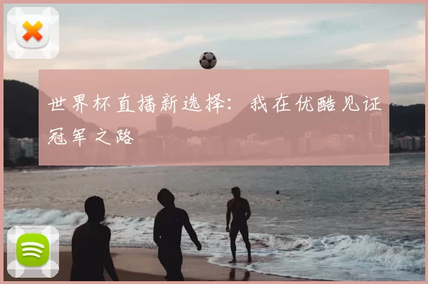 世界杯直播新选择:我在优酷见证冠军之路