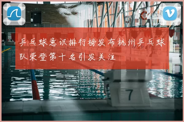乒乓球意识排行榜发布杭州乒乓球队荣登第十名引发关注