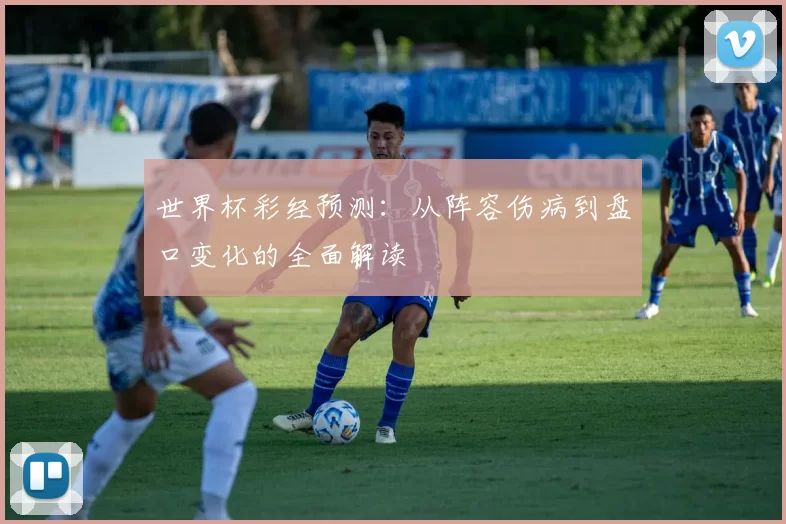 世界杯彩经预测:从阵容伤病到盘口变化的全面解读