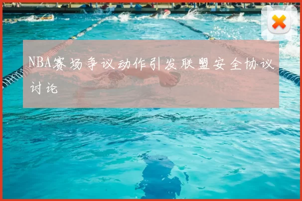NBA赛场争议动作引发联盟安全协议讨论
