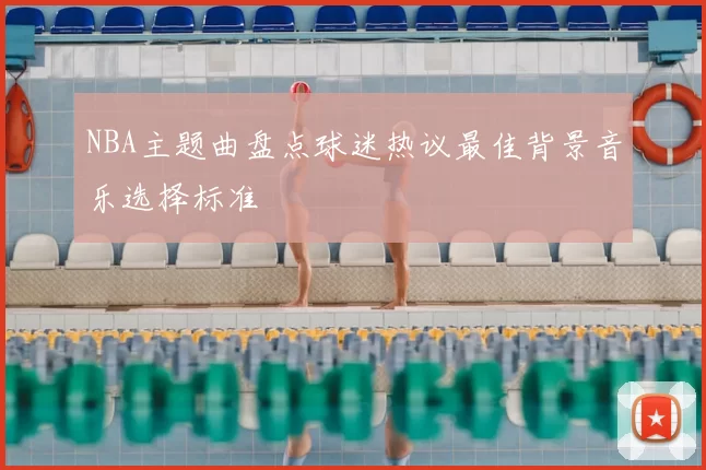 NBA主题曲盘点球迷热议最佳背景音乐选择标准