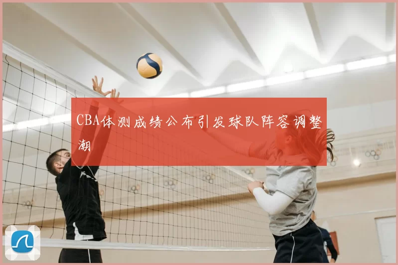 CBA体测成绩公布引发球队阵容调整潮