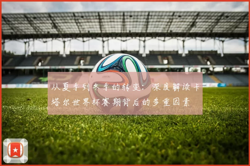 从夏季到冬季的转变:深度解读卡塔尔世界杯赛期背后的多重因素