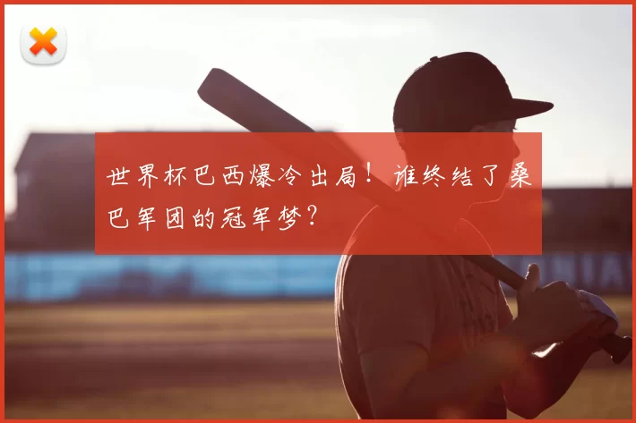 世界杯巴西爆冷出局！谁终结了桑巴军团的冠军梦？