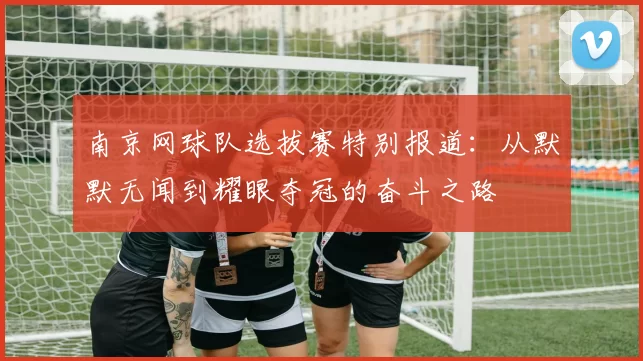 南京网球队选拔赛特别报道:从默默无闻到耀眼夺冠的奋斗之路