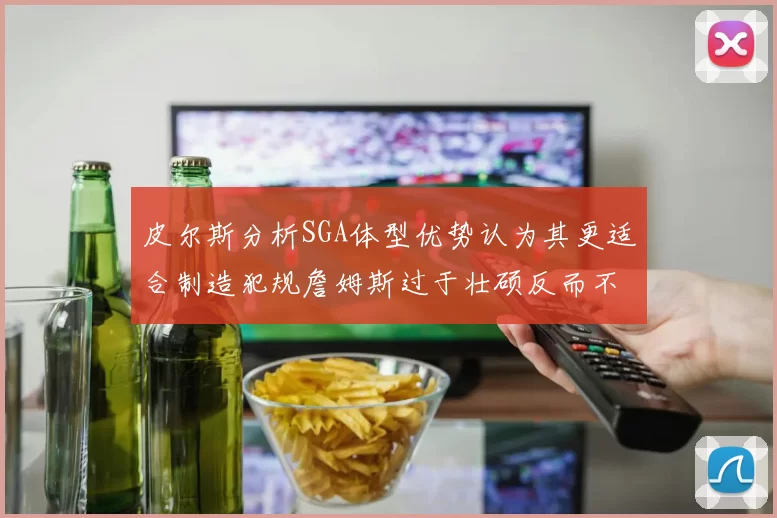 皮尔斯分析SGA体型优势认为其更适合制造犯规詹姆斯过于壮硕反而不利