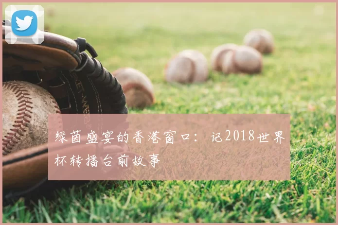 绿茵盛宴的香港窗口:记2018世界杯转播台前故事