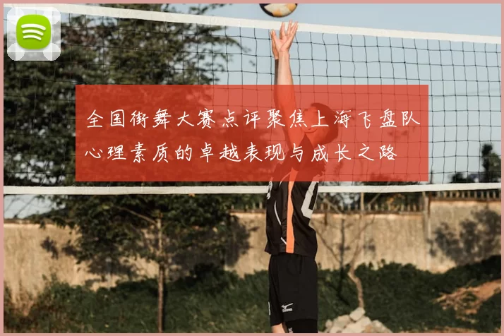 全国街舞大赛点评聚焦上海飞盘队心理素质的卓越表现与成长之路