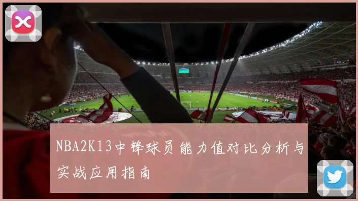 NBA2K13中锋球员能力值对比分析与实战应用指南