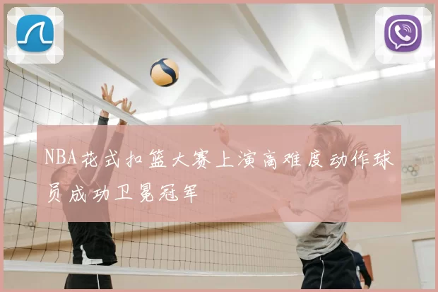 NBA花式扣篮大赛上演高难度动作球员成功卫冕冠军