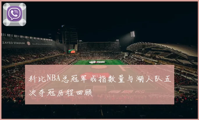 科比NBA总冠军戒指数量与湖人队五次夺冠历程回顾