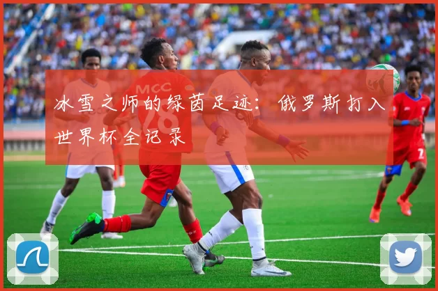 冰雪之师的绿茵足迹:俄罗斯打入世界杯全记录