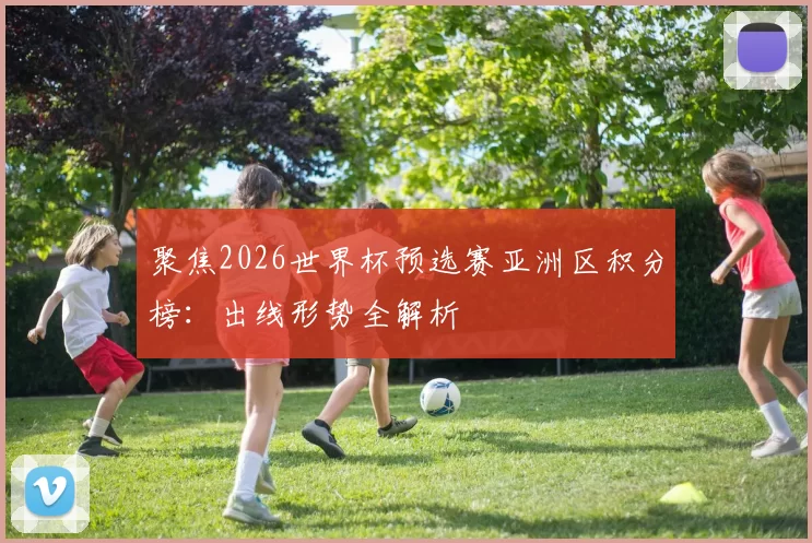 聚焦2026世界杯预选赛亚洲区积分榜：出线形势全解析