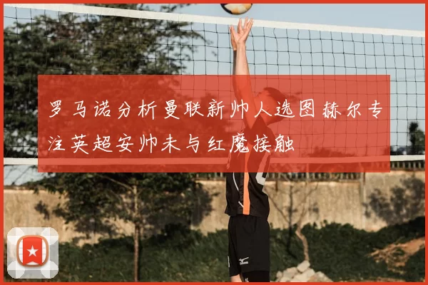 罗马诺分析曼联新帅人选图赫尔专注英超安帅未与红魔接触