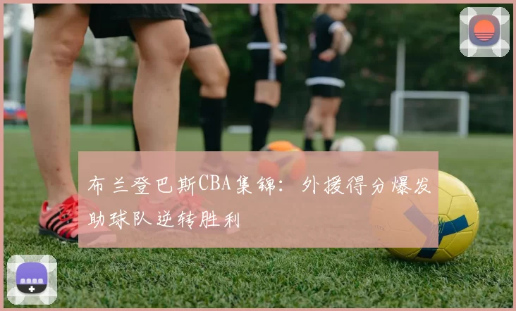 布兰登巴斯CBA集锦:外援得分爆发助球队逆转胜利
