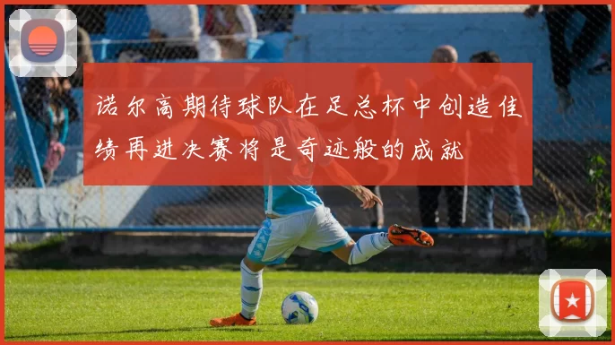 诺尔高期待球队在足总杯中创造佳绩再进决赛将是奇迹般的成就