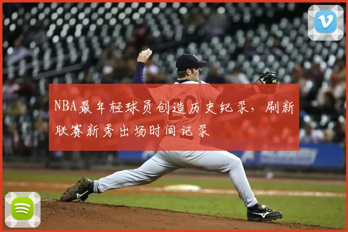 NBA最年轻球员创造历史纪录,刷新联赛新秀出场时间记录